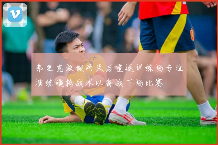 弗里克放假两天后重返训练场专注演练逼抢战术以备战下场比赛