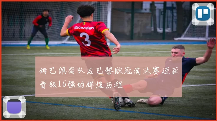 姆巴佩离队后巴黎欧冠淘汰赛连获晋级16强的辉煌历程