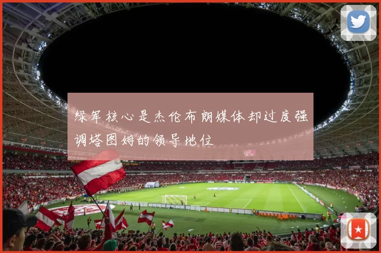 绿军核心是杰伦布朗媒体却过度强调塔图姆的领导地位