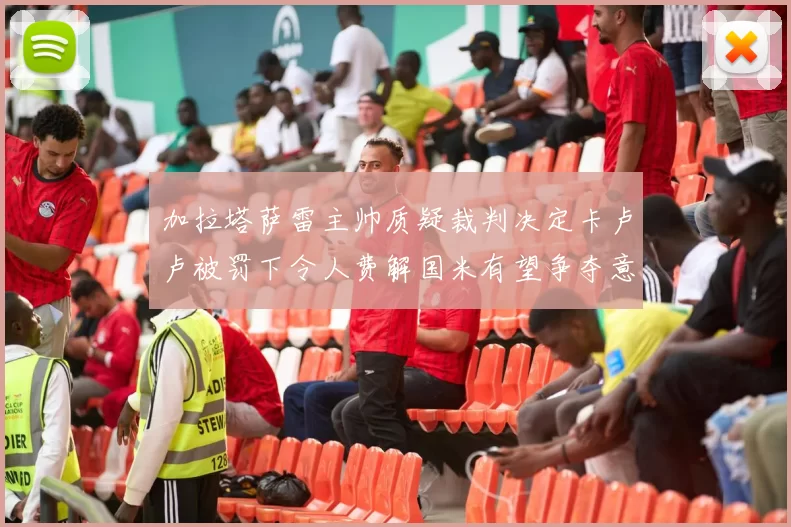 加拉塔萨雷主帅质疑裁判决定卡卢卢被罚下令人费解国米有望争夺意甲冠军