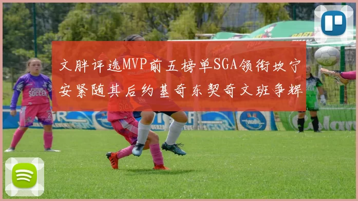 文胖评选MVP前五榜单SGA领衔坎宁安紧随其后约基奇东契奇文班争辉