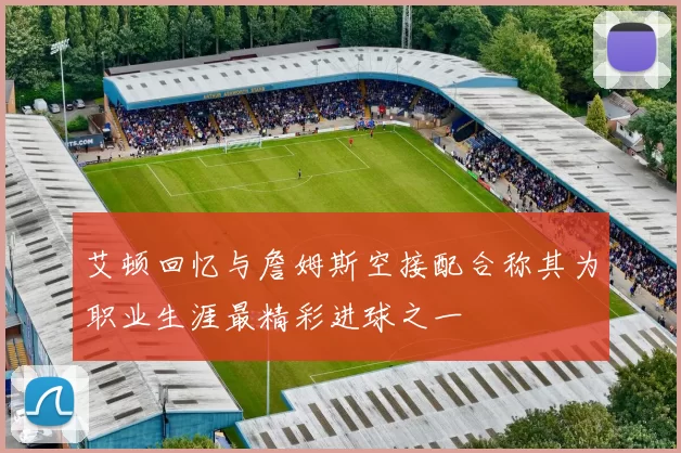 艾顿回忆与詹姆斯空接配合称其为职业生涯最精彩进球之一