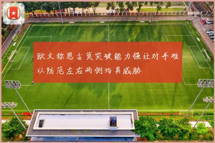 欧文称恩古莫突破能力强让对手难以防范左右两侧均具威胁