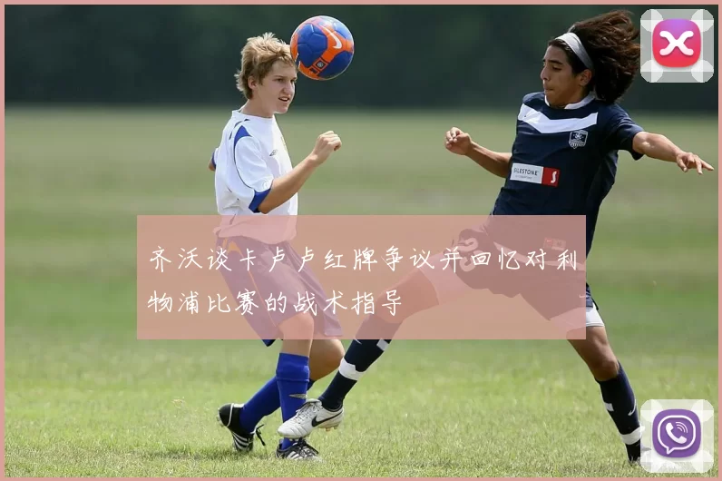 齐沃谈卡卢卢红牌争议并回忆对利物浦比赛的战术指导