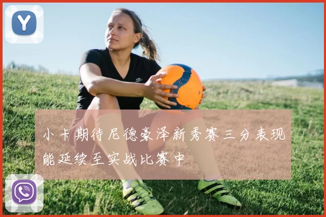 小卡期待尼德豪泽新秀赛三分表现能延续至实战比赛中