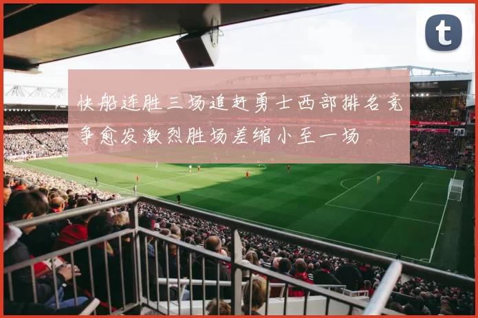 快船连胜三场追赶勇士西部排名竞争愈发激烈胜场差缩小至一场