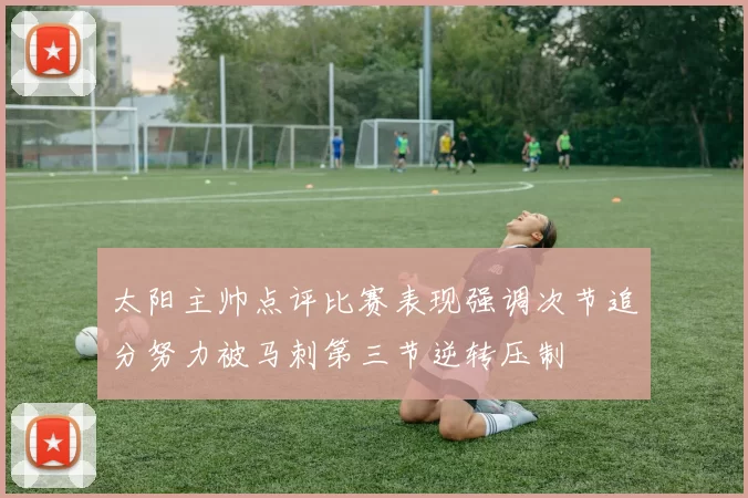 太阳主帅点评比赛表现强调次节追分努力被马刺第三节逆转压制