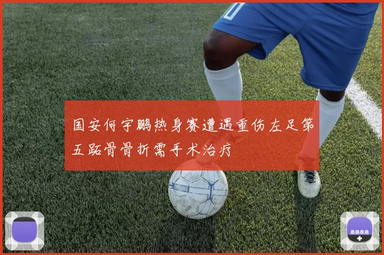 国安何宇鹏热身赛遭遇重伤左足第五跖骨骨折需手术治疗