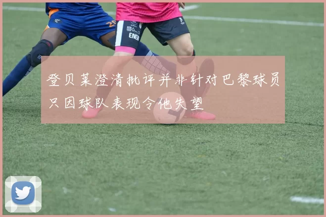 登贝莱澄清批评并非针对巴黎球员只因球队表现令他失望