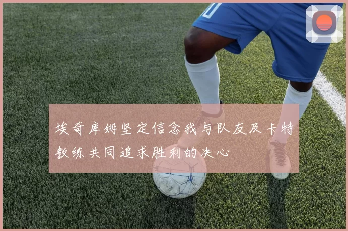埃奇库姆坚定信念我与队友及卡特教练共同追求胜利的决心