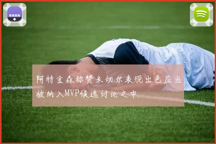 阿特金森称赞米切尔表现出色应当被纳入MVP候选讨论之中