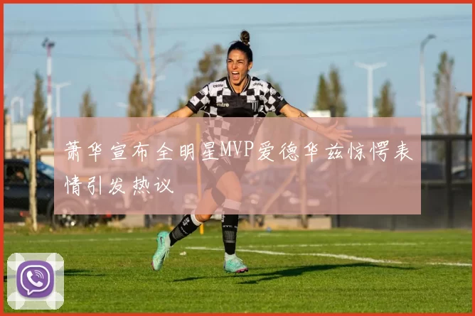萧华宣布全明星MVP爱德华兹惊愕表情引发热议