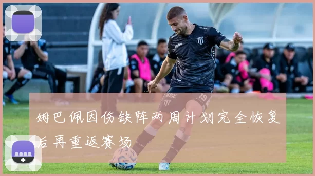姆巴佩因伤缺阵两周计划完全恢复后再重返赛场