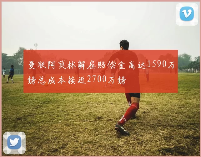 曼联阿莫林解雇赔偿金高达1590万镑总成本接近2700万镑