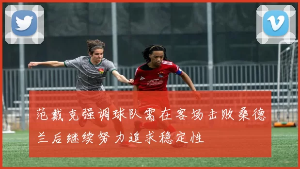 范戴克强调球队需在客场击败桑德兰后继续努力追求稳定性