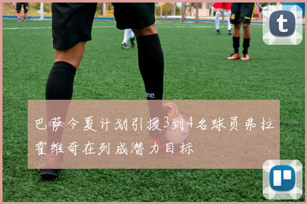 巴萨今夏计划引援3到4名球员弗拉霍维奇在列成潜力目标