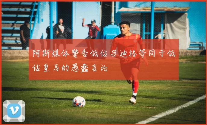 阿斯媒体警告低估吕迪格等同于低估皇马的愚蠢言论