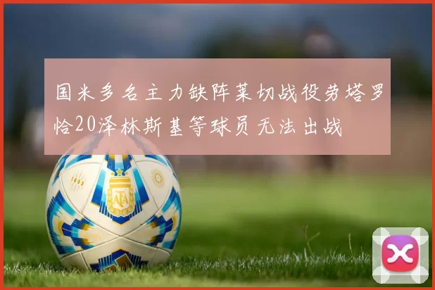 国米多名主力缺阵莱切战役劳塔罗恰20泽林斯基等球员无法出战