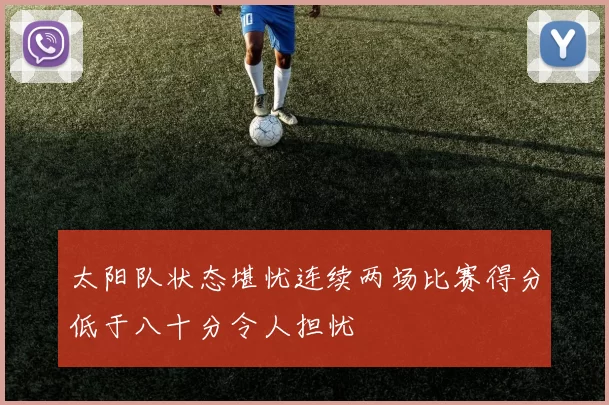 太阳队状态堪忧连续两场比赛得分低于八十分令人担忧