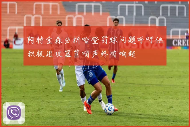 阿特金森分析哈登罚球问题呼吁他积极进攻篮筐哨声终将响起